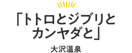 「トトロとジブリとカンヤダと」 大沢温泉